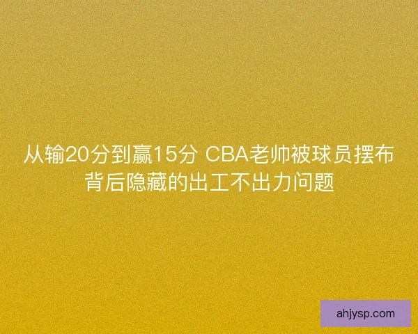 从输20分到赢15分 CBA老帅被球员摆布背后隐藏的出工不出力问题