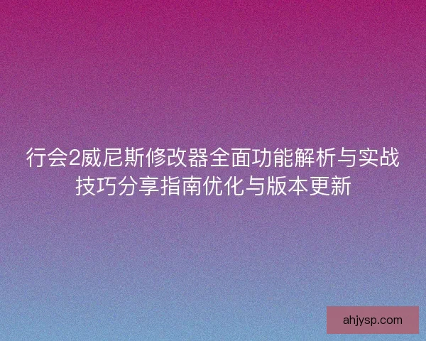 行会2威尼斯修改器全面功能解析与实战技巧分享指南优化与版本更新