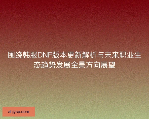 围绕韩服DNF版本更新解析与未来职业生态趋势发展全景方向展望