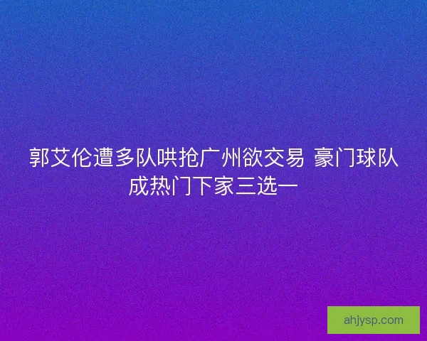 郭艾伦遭多队哄抢广州欲交易 豪门球队成热门下家三选一