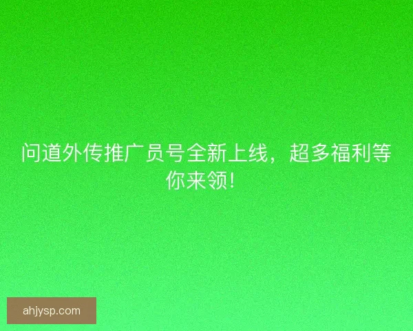 问道外传推广员号全新上线，超多福利等你来领！