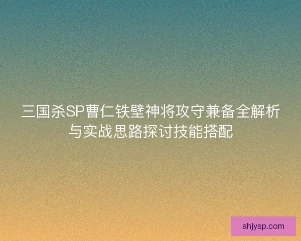 三国杀SP曹仁铁壁神将攻守兼备全解析与实战思路探讨技能搭配