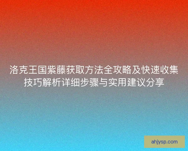 洛克王国紫藤获取方法全攻略及快速收集技巧解析详细步骤与实用建议分享