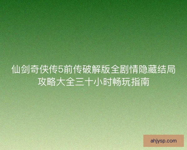 仙剑奇侠传5前传破解版全剧情隐藏结局攻略大全三十小时畅玩指南