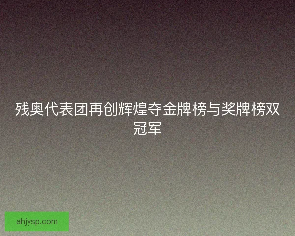 残奥代表团再创辉煌夺金牌榜与奖牌榜双冠军 残奥代表团再创辉煌夺金牌榜与奖牌榜双冠军
