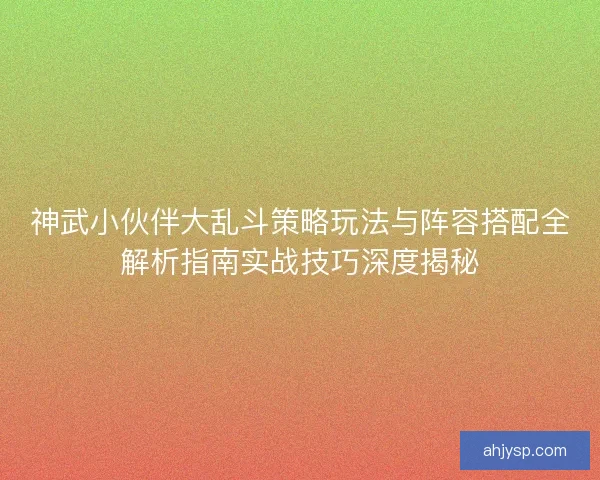 神武小伙伴大乱斗策略玩法与阵容搭配全解析指南实战技巧深度揭秘 神武小伙伴大乱斗策略玩法与阵容搭配全解析指南实战技巧深度揭秘