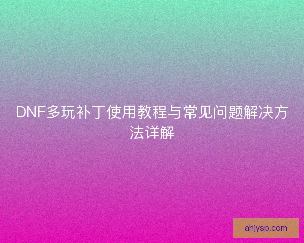 DNF多玩补丁使用教程与常见问题解决方法详解
