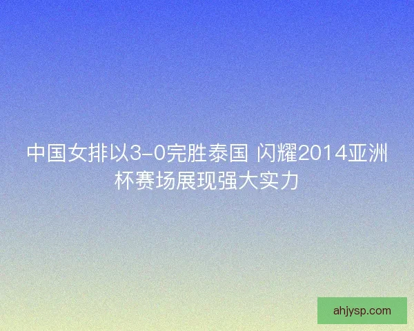 中国女排以3-0完胜泰国 闪耀2014亚洲杯赛场展现强大实力