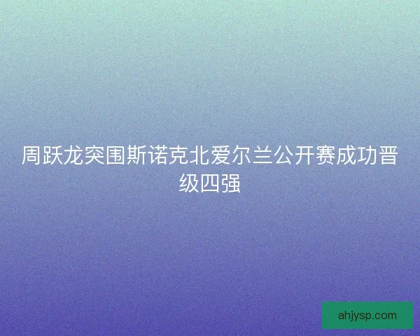 周跃龙突围斯诺克北爱尔兰公开赛成功晋级四强