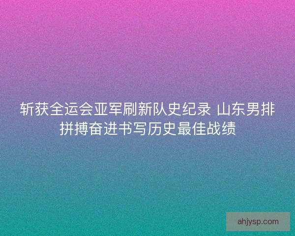 斩获全运会亚军刷新队史纪录 山东男排拼搏奋进书写历史最佳战绩