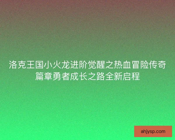 洛克王国小火龙进阶觉醒之热血冒险传奇篇章勇者成长之路全新启程
