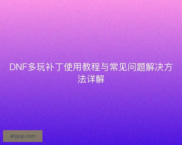 DNF多玩补丁使用教程与常见问题解决方法详解