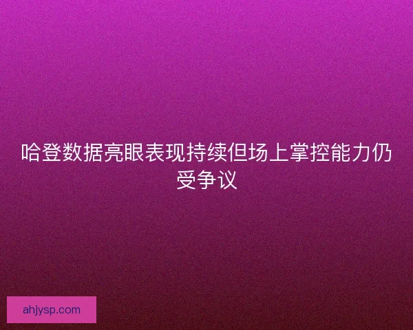 哈登数据亮眼表现持续但场上掌控能力仍受争议 哈登数据亮眼表现持续但场上掌控能力仍受争议