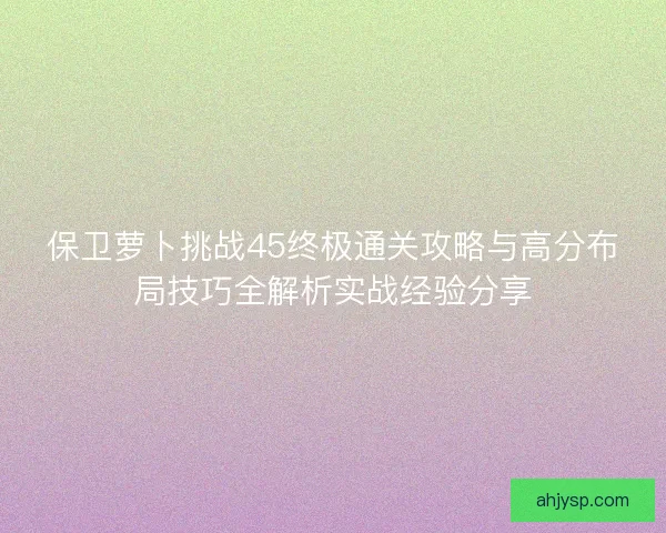 保卫萝卜挑战45终极通关攻略与高分布局技巧全解析实战经验分享 保卫萝卜挑战45终极通关攻略与高分布局技巧全解析实战经验分享